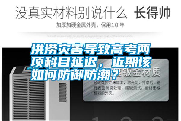 洪澇災(zāi)害導(dǎo)致高考兩項(xiàng)科目延遲,近期該如何防御防潮?