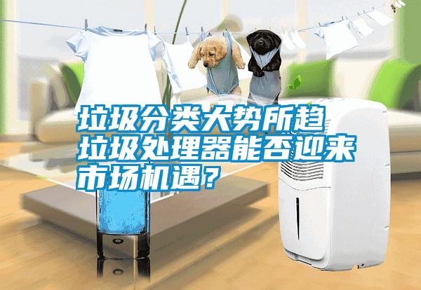 垃圾分類大勢所趨 垃圾處理器能否迎來市場機(jī)遇？