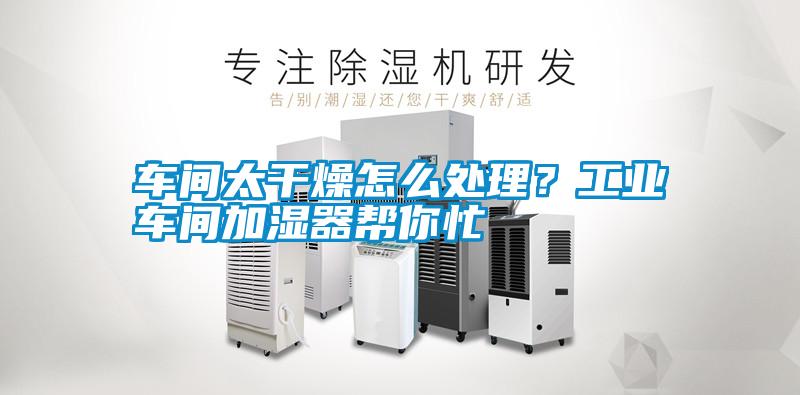 車間太干燥怎么處理？工業車間加濕器幫你忙