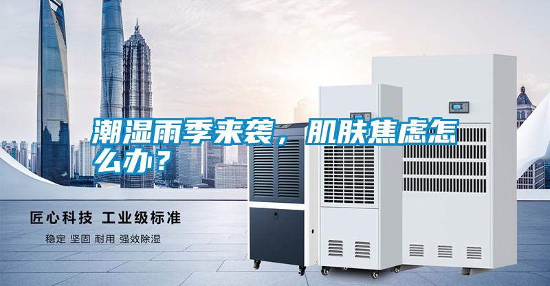 潮濕雨季來(lái)襲,肌膚焦慮怎么辦?