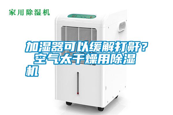 加濕器可以緩解打鼾? 空氣太干燥用除濕機