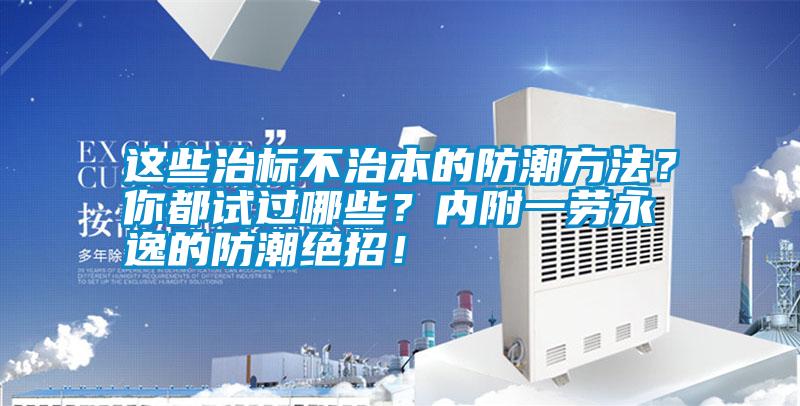 這些治標不治本的防潮方法？你都試過哪些？內附一勞永逸的防潮絕招！