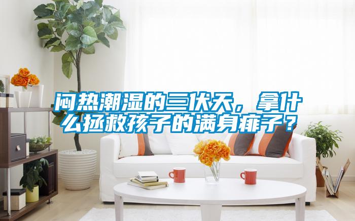 悶熱潮濕的三伏天,拿什么拯救孩子的滿(mǎn)身痱子?