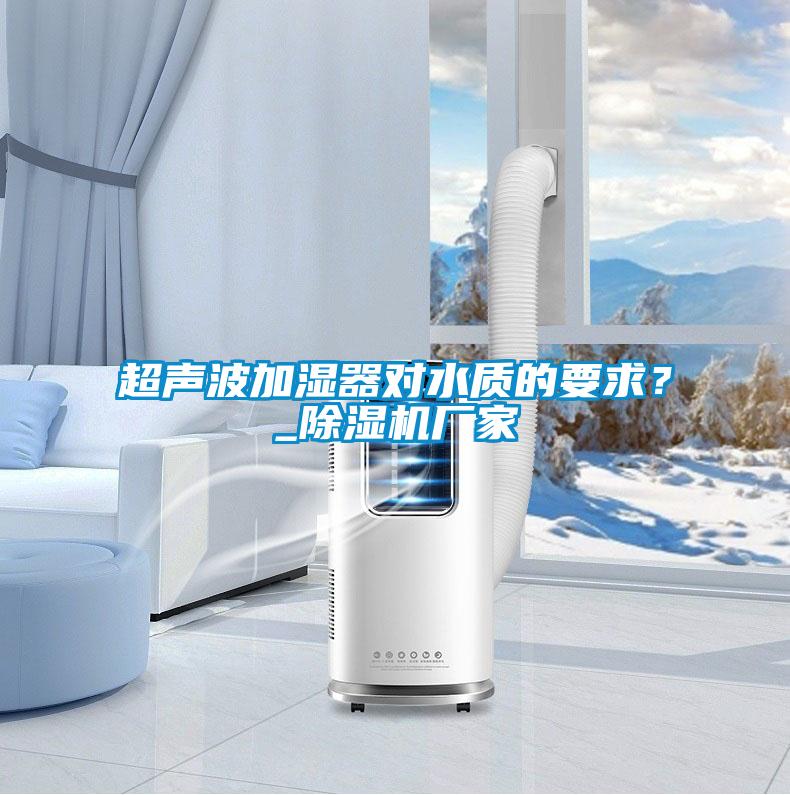 超聲波加濕器對水質(zhì)的要求？_除濕機(jī)廠家
