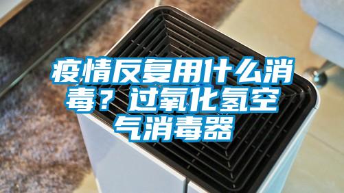 疫情反復用什么消毒?過氧化氫空氣消毒器