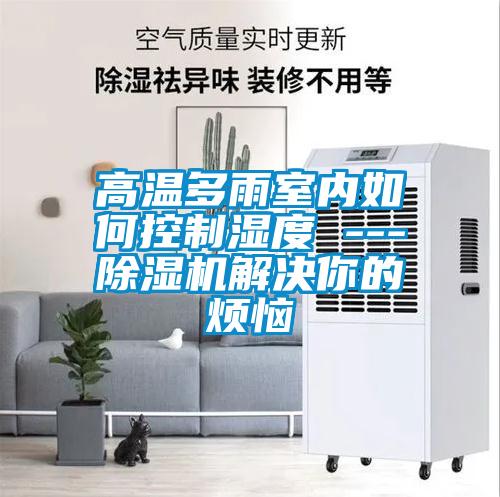 高溫多雨室內如何控制濕度 ---除濕機解決你的煩惱