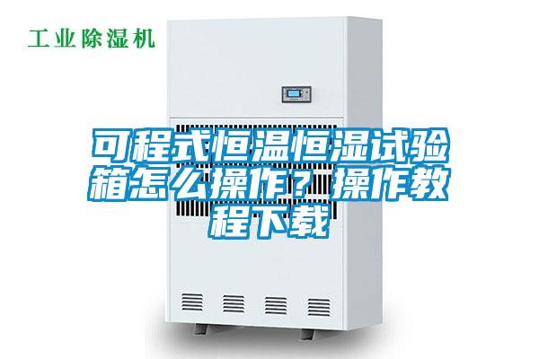 可程式恒溫恒濕試驗箱怎么操作?操作教程下載