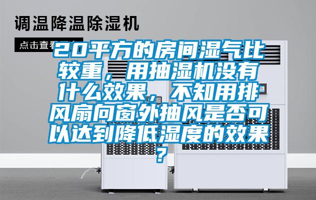 20平方的房間濕氣比較重，用抽濕機沒有什么效果，不知用排風扇向窗外抽風是否可以達到降低濕度的效果？