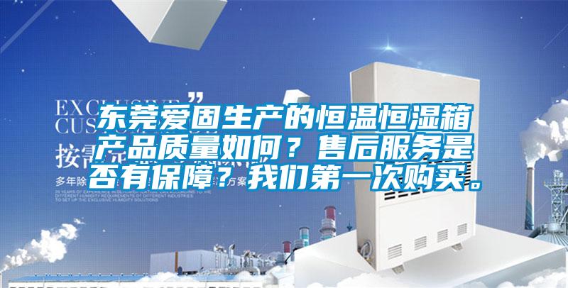 東莞愛固生產的恒溫恒濕箱產品質量如何？售后服務是否有保障？我們第一次購買。