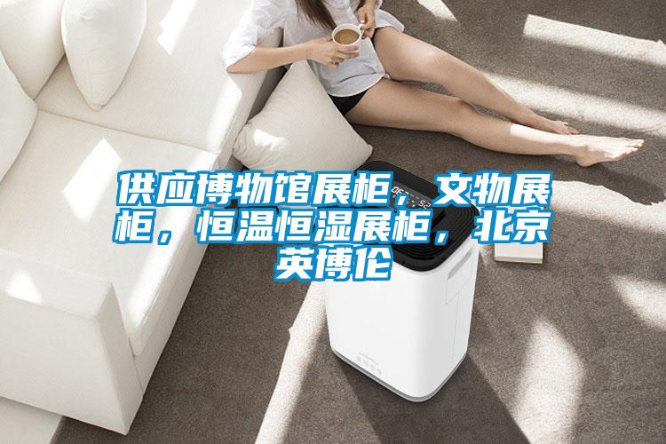 供應博物館展柜，文物展柜，恒溫恒濕展柜，北京英博倫