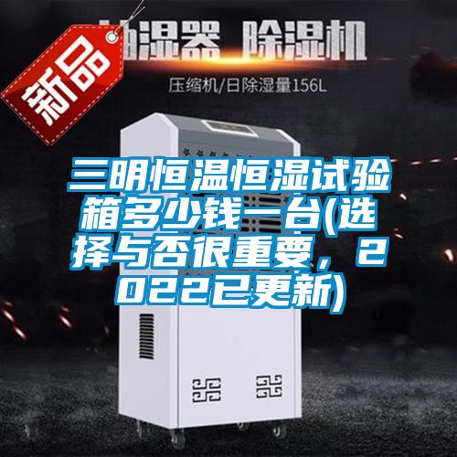三明恒溫恒濕試驗箱多少錢一臺(選擇與否很重要,2022已更新)