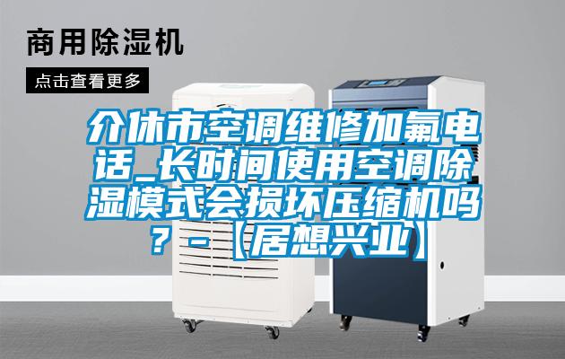 介休市空調維修加氟電話_長時間使用空調除濕模式會損壞壓縮機嗎?-【居想興業】