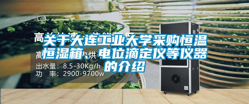 關(guān)于大連工業(yè)大學(xué)采購恒溫恒濕箱、電位滴定儀等儀器的介紹