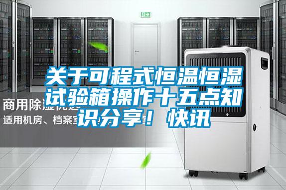 關于可程式恒溫恒濕試驗箱操作十五點知識分享!快訊
