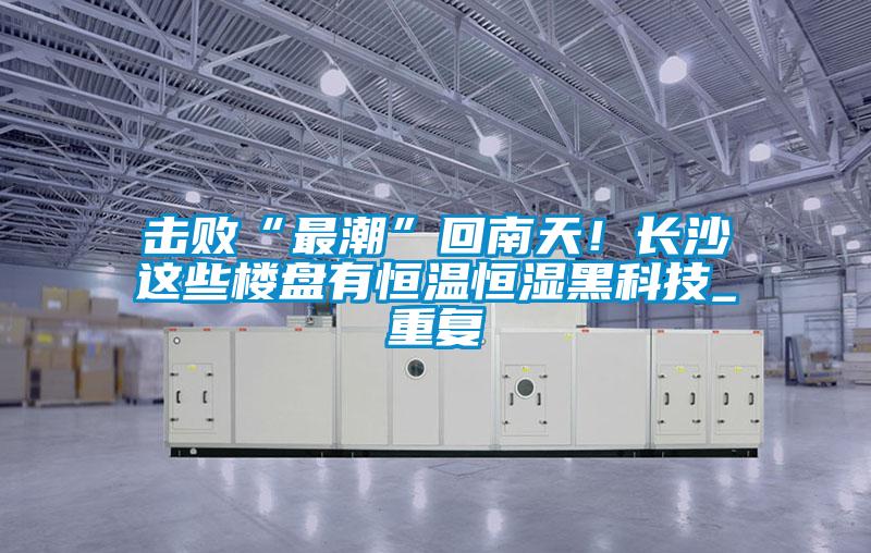 擊敗“最潮”回南天！長沙這些樓盤有恒溫恒濕黑科技_重復