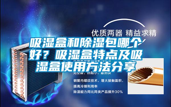 吸濕盒和除濕包哪個好？吸濕盒特點及吸濕盒使用方法分享