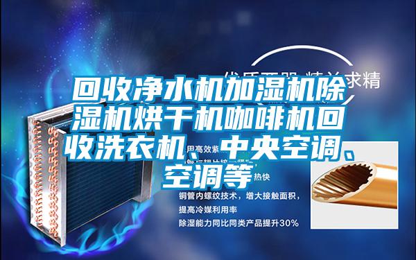 回收凈水機加濕機除濕機烘干機咖啡機回收洗衣機、中央空調、空調等