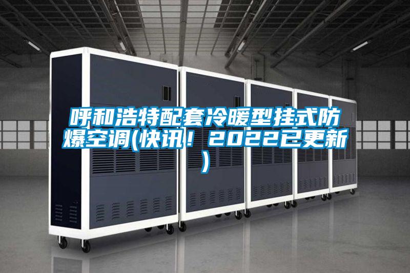 呼和浩特配套冷暖型掛式防爆空調(diào)(快訊！2022已更新)