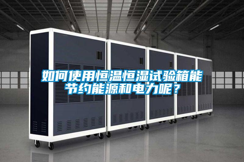 如何使用恒溫恒濕試驗箱能節約能源和電力呢？