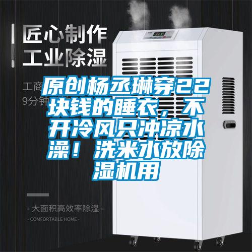 原創(chuàng)楊丞琳穿22塊錢的睡衣,不開冷風只沖涼水澡!洗米水放除濕機用