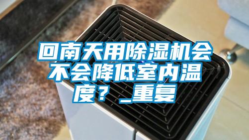 回南天用除濕機會不會降低室內溫度？_重復