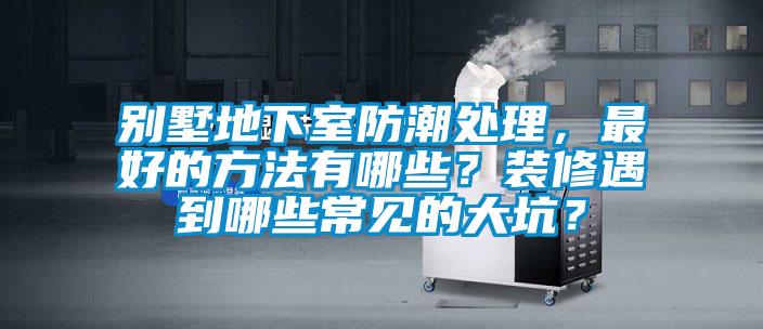 別墅地下室防潮處理，最好的方法有哪些？裝修遇到哪些常見的大坑？