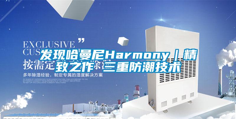 發現哈曼尼Harmony｜精致之作 三重防潮技術