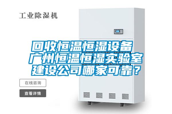 回收恒溫恒濕設備 廣州恒溫恒濕實驗室建設公司哪家可靠？