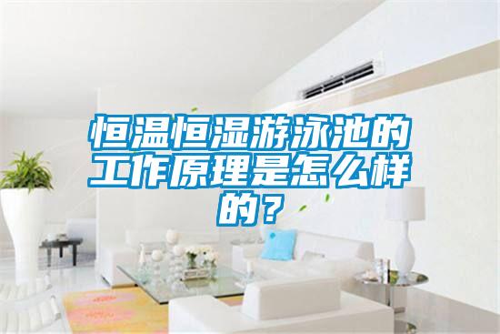 恒溫恒濕游泳池的工作原理是怎么樣的？