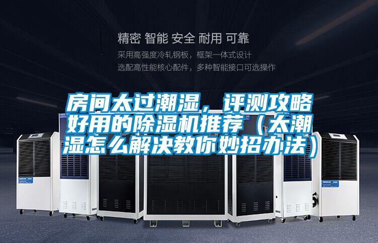 房間太過潮濕，評測攻略好用的除濕機推薦（太潮濕怎么解決教你妙招辦法）