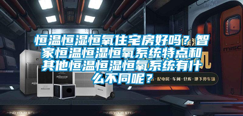 恒溫恒濕恒氧住宅房好嗎？智家恒溫恒濕恒氧系統特點和其他恒溫恒濕恒氧系統有什么不同呢？