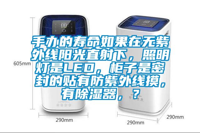 手辦的壽命如果在無紫外線陽光直射下，照明燈是LED，柜子是密封的貼有防紫外線摸，有除濕器，？