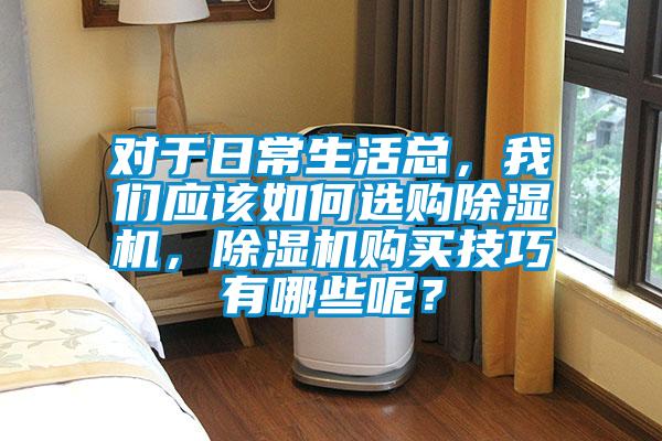 對于日常生活總，我們應該如何選購除濕機，除濕機購買技巧有哪些呢？