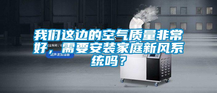 我們這邊的空氣質量非常好，需要安裝家庭新風系統(tǒng)嗎？