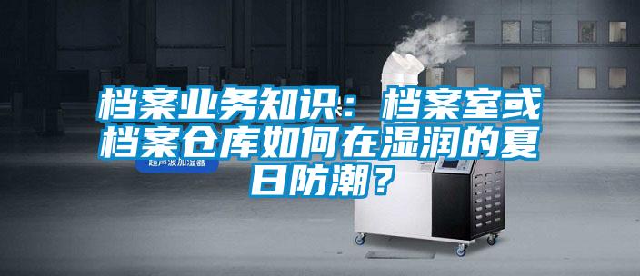 檔案業務知識：檔案室或檔案倉庫如何在濕潤的夏日防潮？