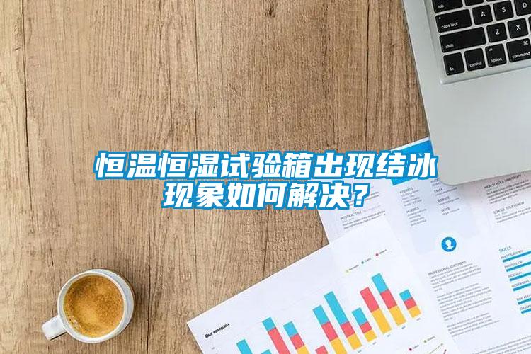 恒溫恒濕試驗箱出現結冰現象如何解決？