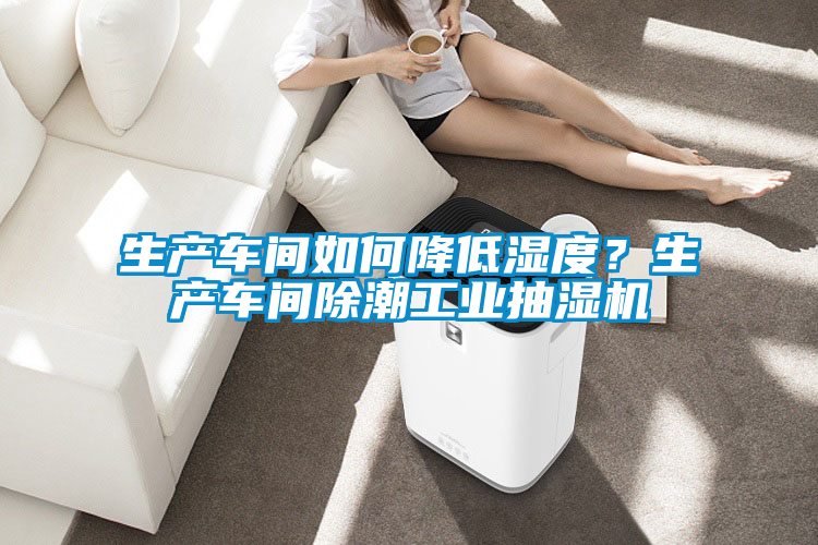 生產車間如何降低濕度？生產車間除潮工業抽濕機