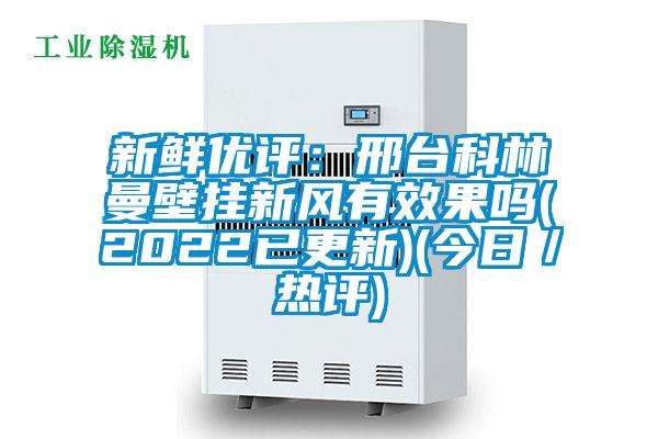 新鮮優(yōu)評:邢臺科林曼壁掛新風(fēng)有效果嗎(2022已更新)(今日/熱評)