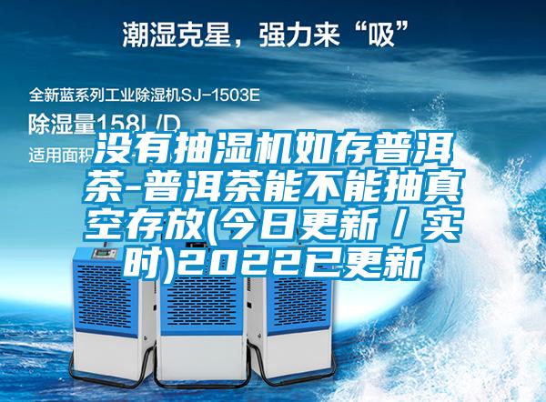 沒有抽濕機如存普洱茶-普洱茶能不能抽真空存放(今日更新/實時)2022已更新