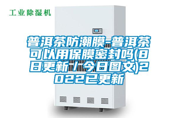 普洱茶防潮膜-普洱茶可以用保膜密封嗎(8日更新/今日圖文)2022已更新