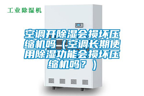 空調(diào)開除濕會損壞壓縮機(jī)嗎(空調(diào)長期使用除濕功能會損壞壓縮機(jī)嗎?)