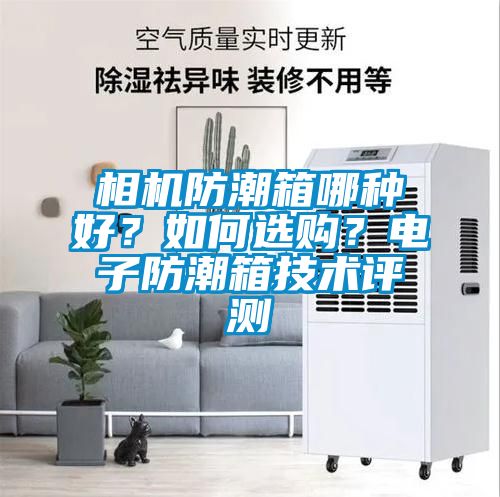 相機防潮箱哪種好？如何選購？電子防潮箱技術(shù)評測