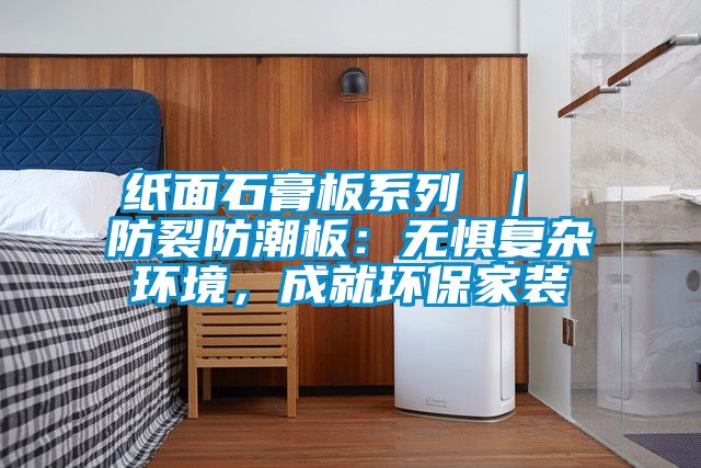 紙面石膏板系列 ｜ 防裂防潮板：無懼復雜環境，成就環保家裝