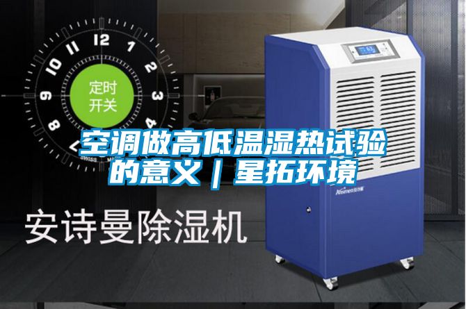 空調做高低溫濕熱試驗的意義|星拓環境