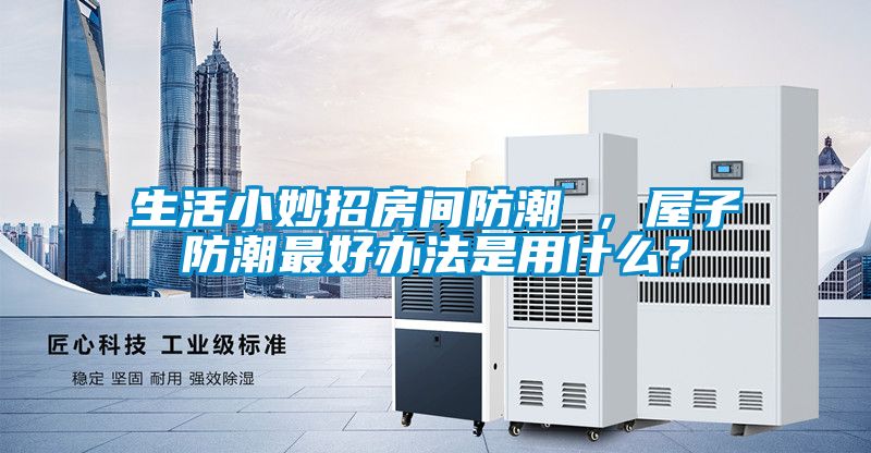 生活小妙招房間防潮 ,屋子防潮最好辦法是用什么?