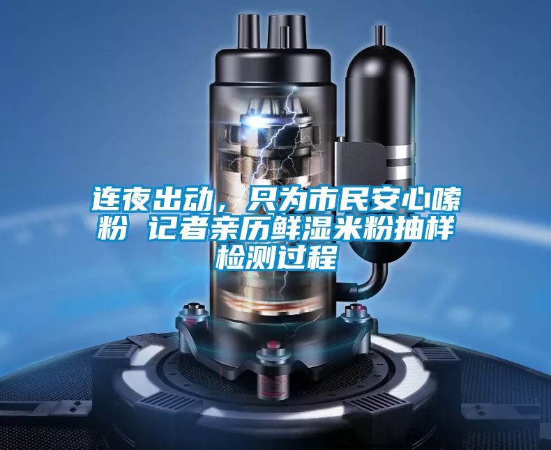 連夜出動，只為市民安心嗦粉 記者親歷鮮濕米粉抽樣檢測過程