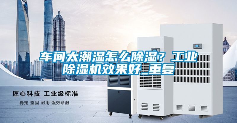 車間太潮濕怎么除濕?工業(yè)除濕機(jī)效果好_重復(fù)