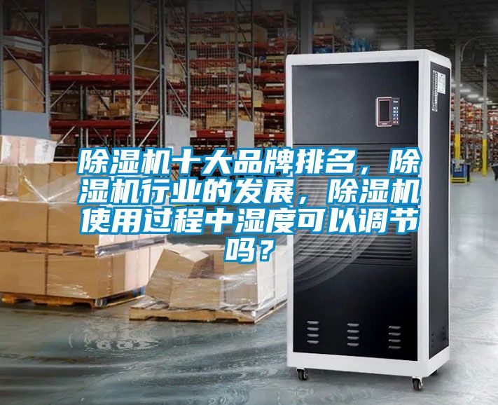 除濕機(jī)十大品牌排名，除濕機(jī)行業(yè)的發(fā)展，除濕機(jī)使用過程中濕度可以調(diào)節(jié)嗎？