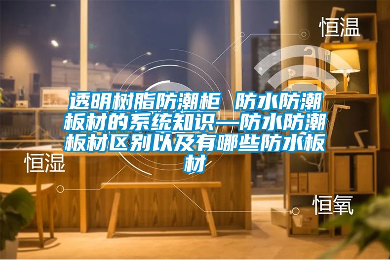 透明樹脂防潮柜 防水防潮板材的系統知識—防水防潮板材區別以及有哪些防水板材