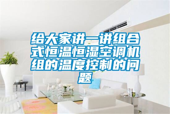 給大家講一講組合式恒溫恒濕空調機組的溫度控制的問題